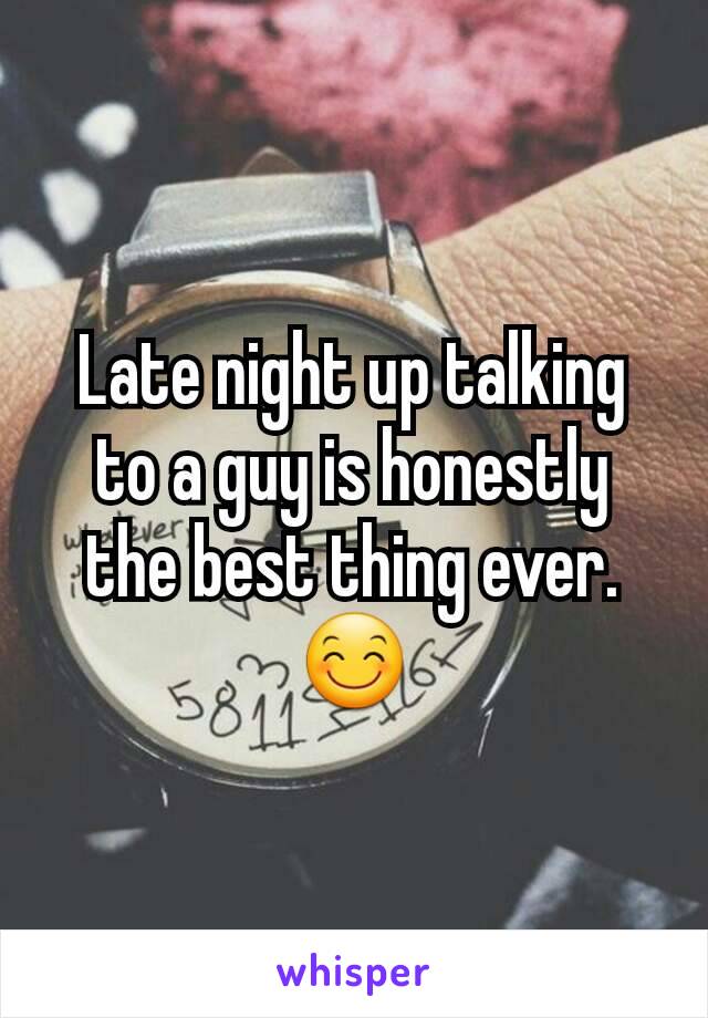 Late night up talking to a guy is honestly the best thing ever. 😊