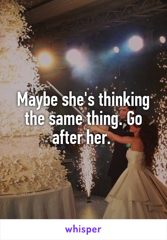 Maybe she's thinking the same thing. Go after her. 