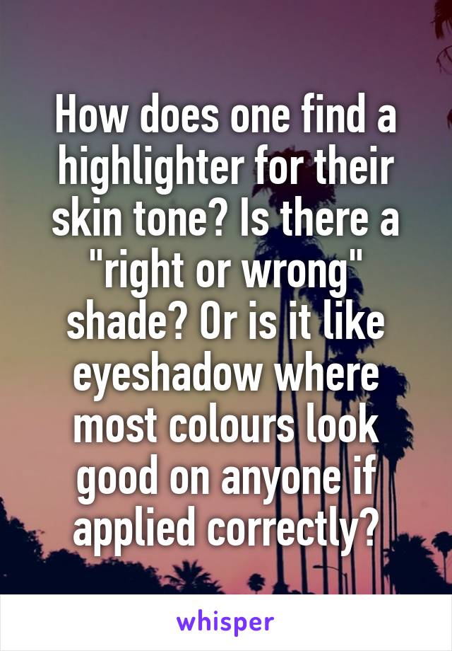 How does one find a highlighter for their skin tone? Is there a "right or wrong" shade? Or is it like eyeshadow where most colours look good on anyone if applied correctly?