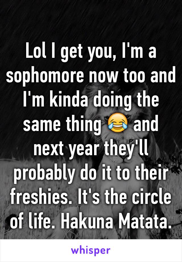 Lol I get you, I'm a sophomore now too and I'm kinda doing the same thing 😂 and next year they'll probably do it to their freshies. It's the circle of life. Hakuna Matata.