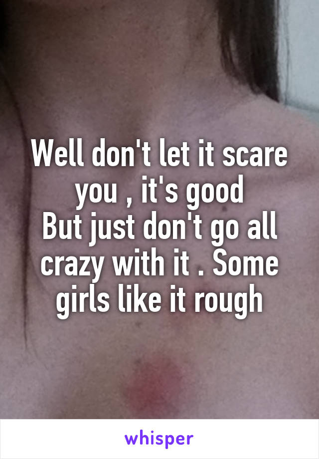 Well don't let it scare you , it's good
But just don't go all crazy with it . Some girls like it rough