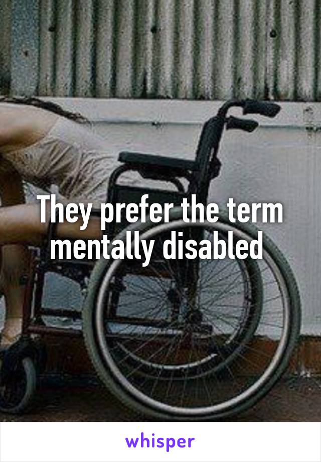 They prefer the term mentally disabled 