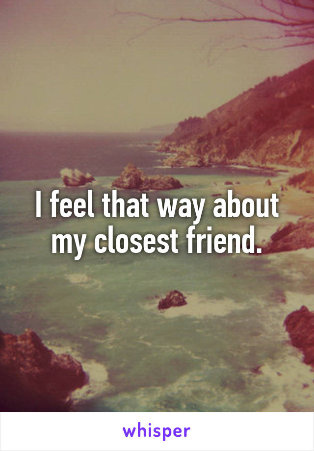 I feel that way about my closest friend.