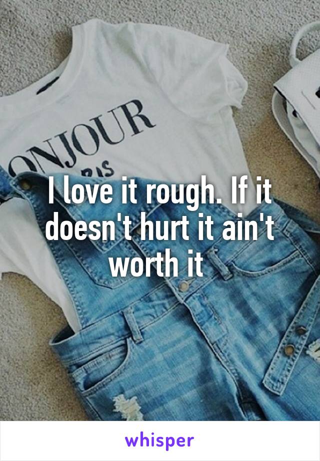 I love it rough. If it doesn't hurt it ain't worth it 