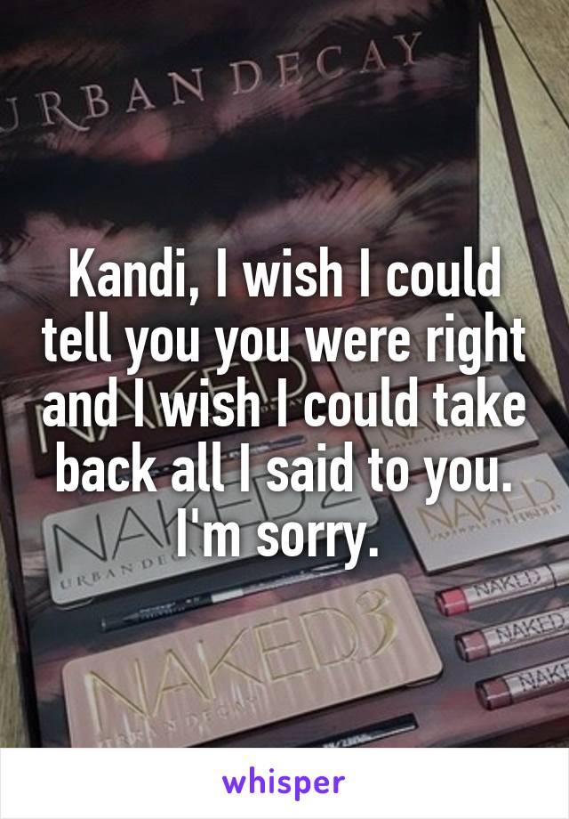 Kandi, I wish I could tell you you were right and I wish I could take back all I said to you. I'm sorry. 