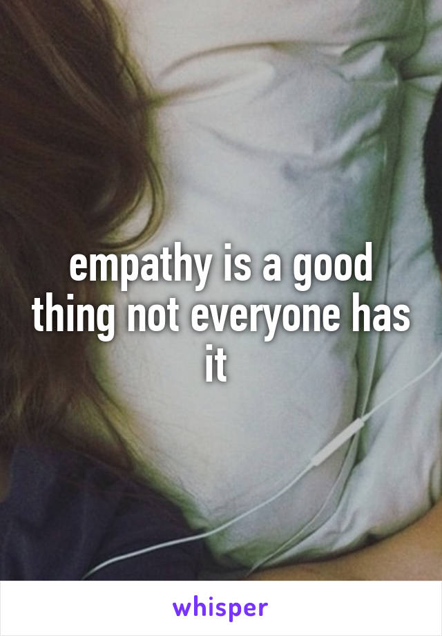 empathy is a good thing not everyone has it 