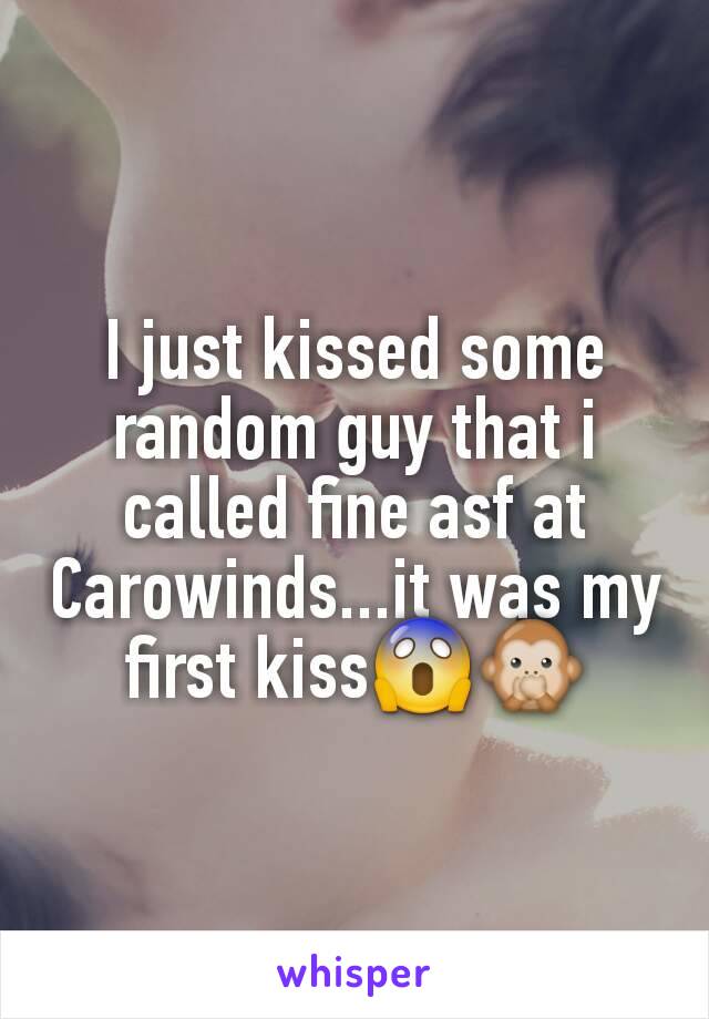 I just kissed some random guy that i called fine asf at Carowinds...it was my first kiss😱🙊