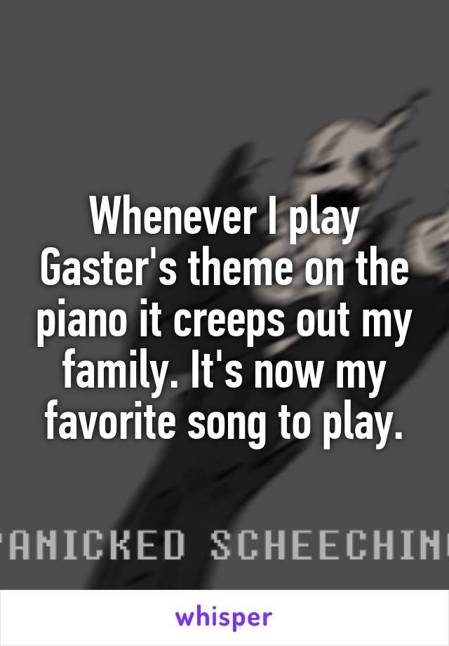 Whenever I play Gaster's theme on the piano it creeps out my family. It's now my favorite song to play.