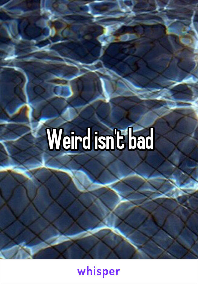 Weird isn't bad