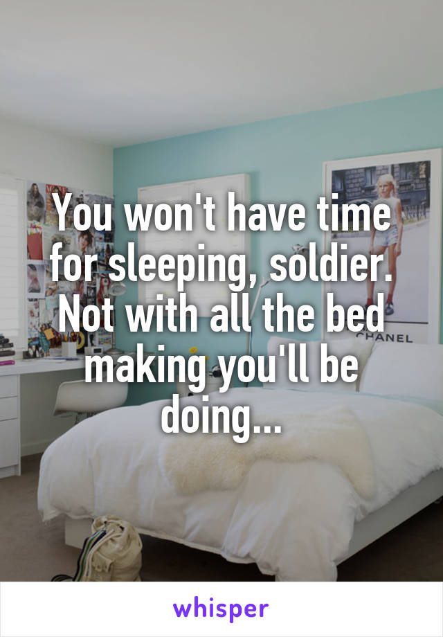 You won't have time for sleeping, soldier. Not with all the bed making you'll be doing...