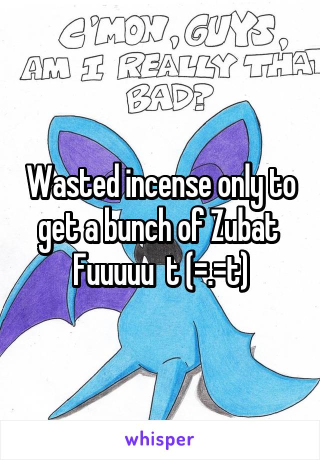 Wasted incense only to get a bunch of Zubat 
Fuuuuu  t (=.=t)