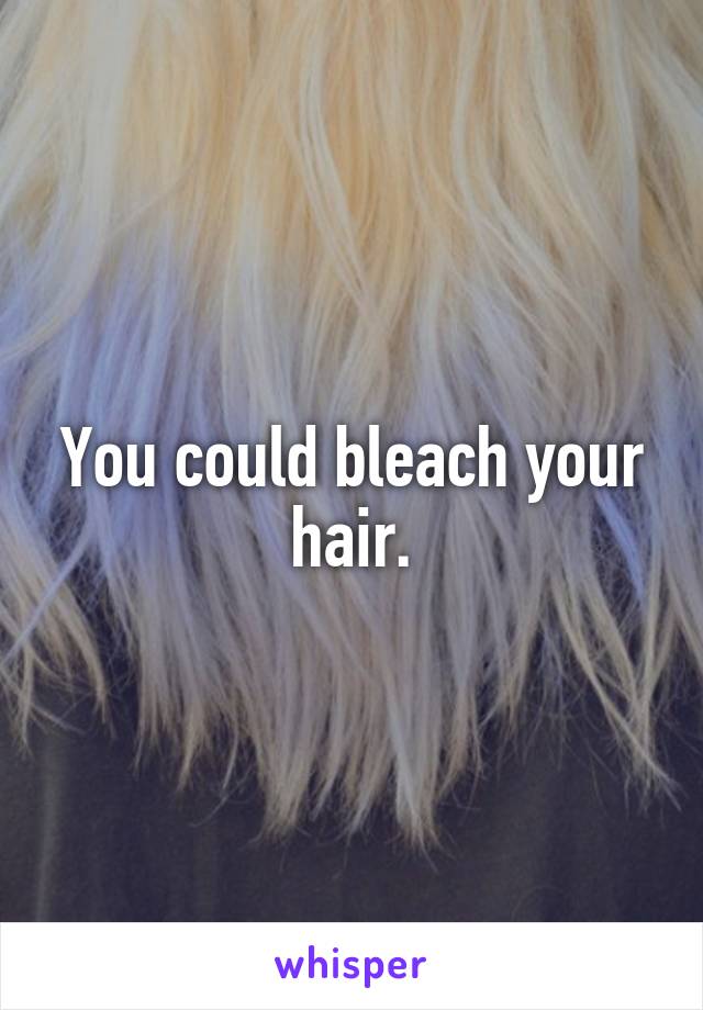 You could bleach your hair.