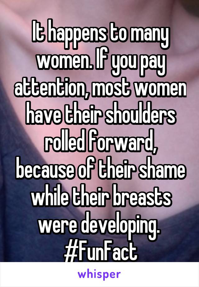 It happens to many women. If you pay attention, most women have their shoulders rolled forward, because of their shame while their breasts were developing. 
#FunFact