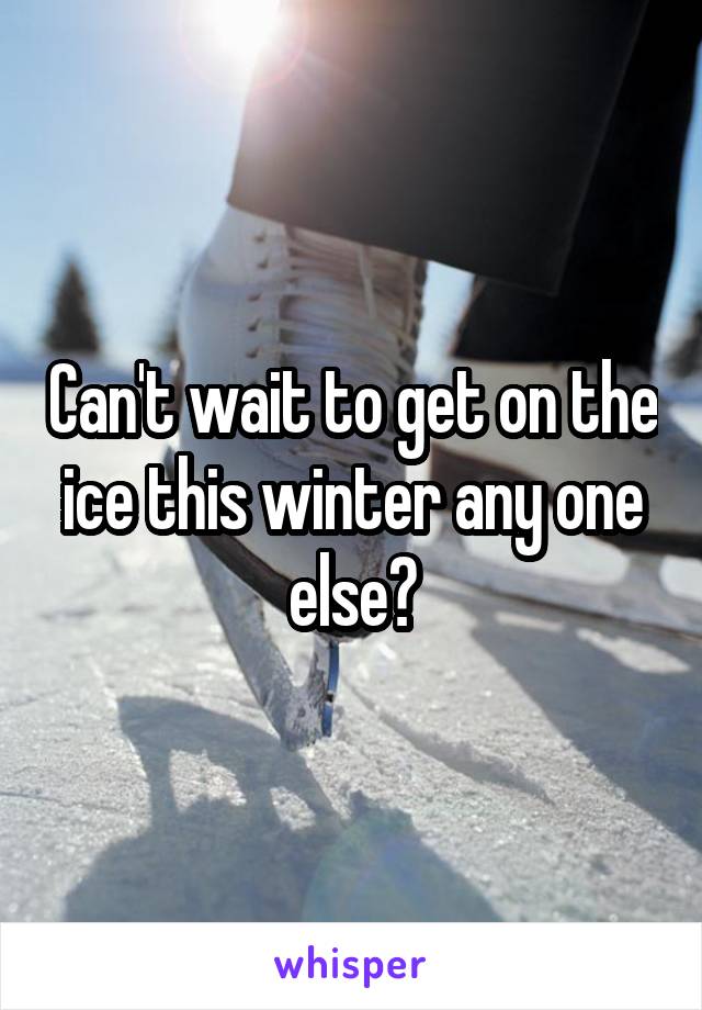 Can't wait to get on the ice this winter any one else?