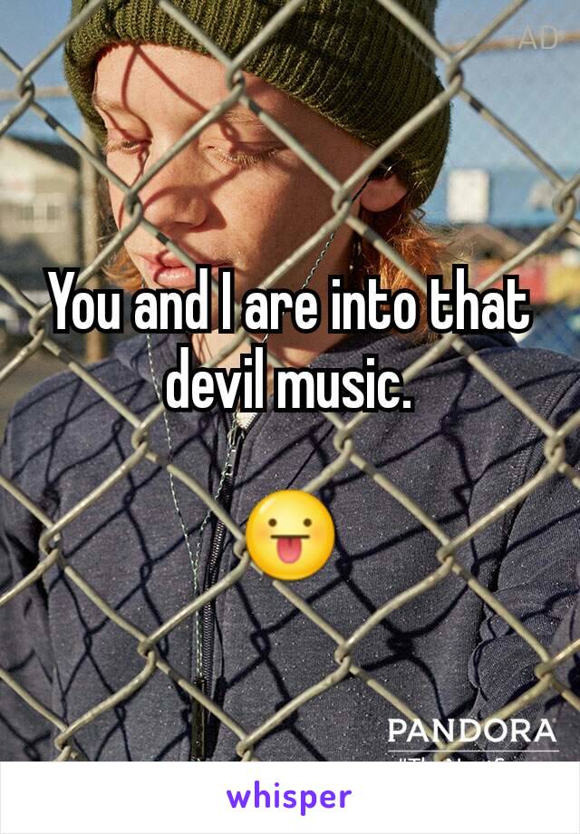 You and I are into that devil music.

😛