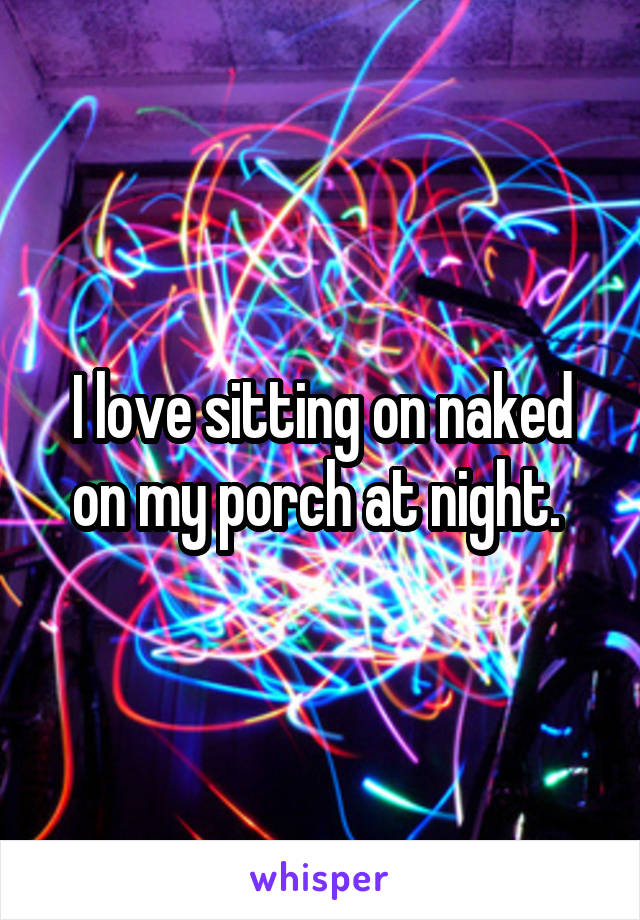 I love sitting on naked on my porch at night. 