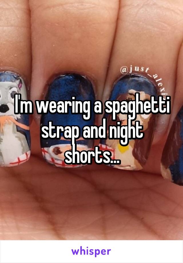 I'm wearing a spaghetti strap and night shorts...