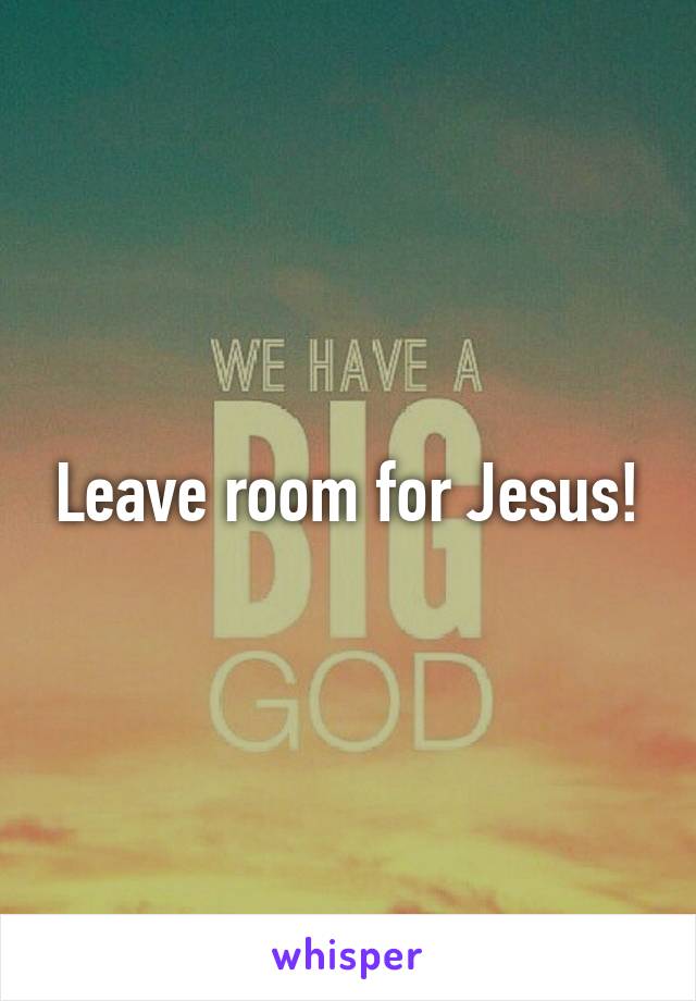 Leave room for Jesus!