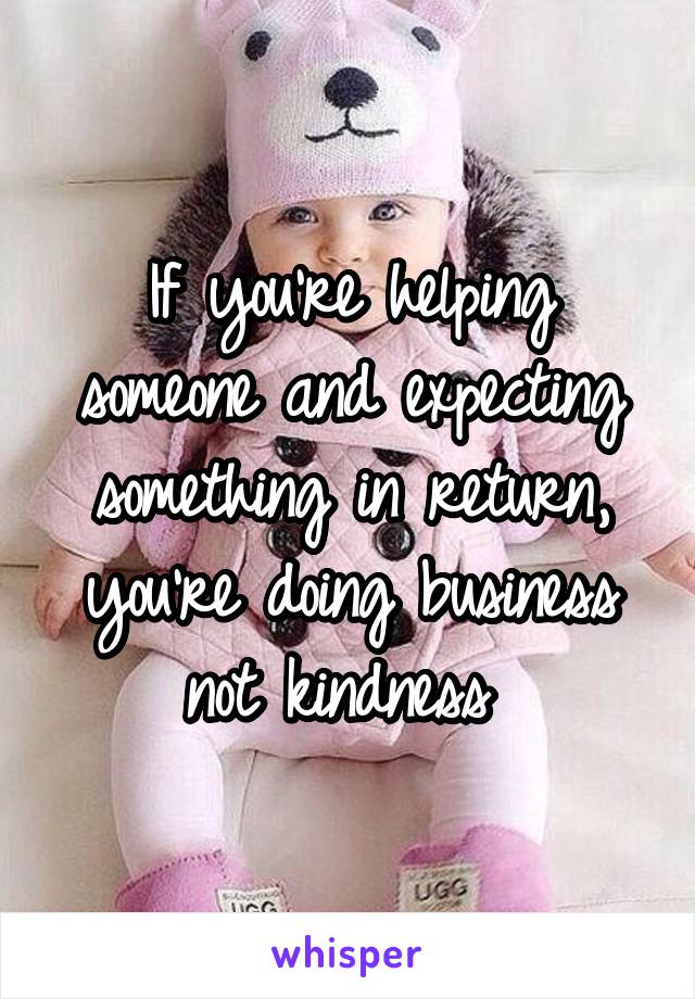 If you're helping someone and expecting
something in return,
you're doing business
not kindness 