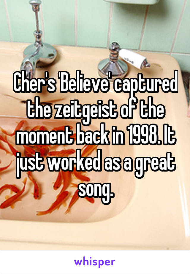 Cher's 'Believe' captured the zeitgeist of the moment back in 1998. It just worked as a great song.