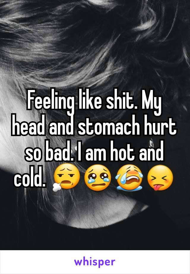 Feeling like shit. My head and stomach hurt so bad. I am hot and cold. 😧😢😭😝