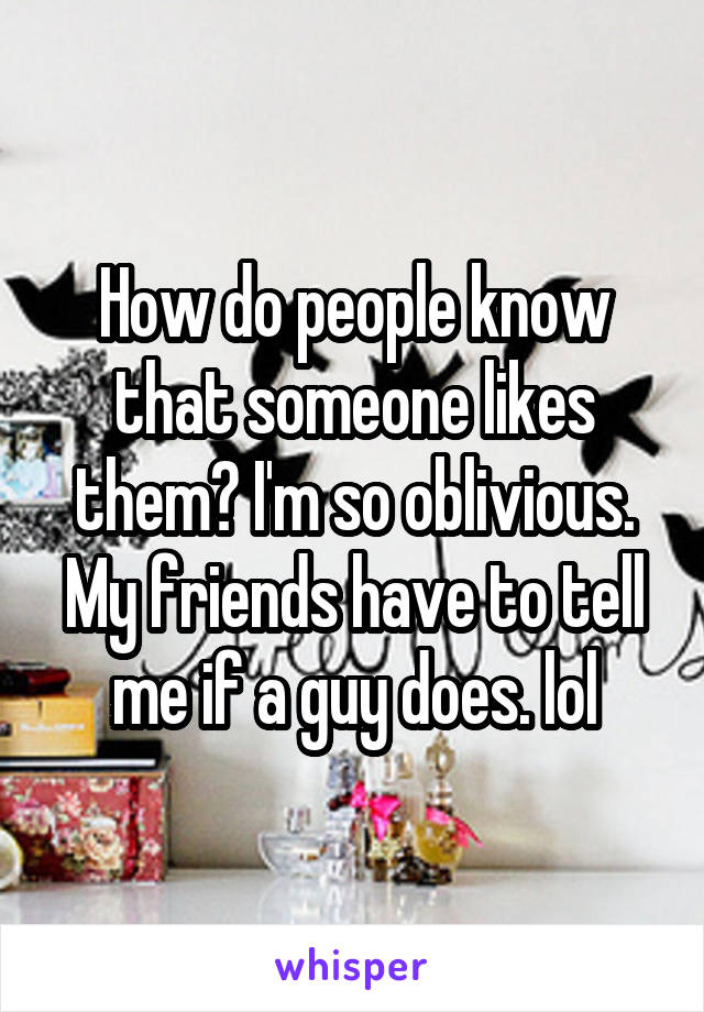 How do people know that someone likes them? I'm so oblivious. My friends have to tell me if a guy does. lol