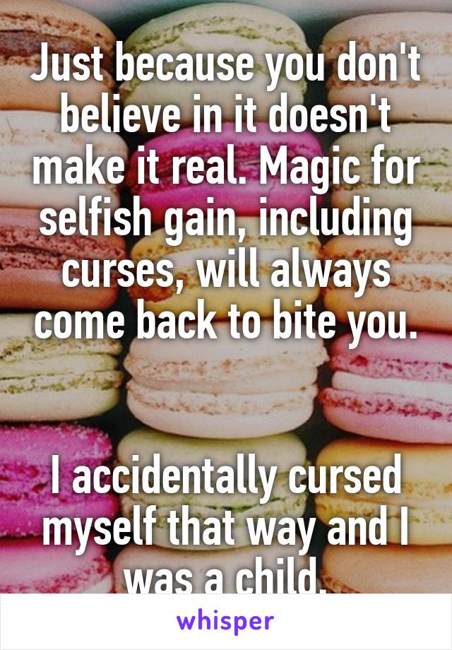 Just because you don't believe in it doesn't make it real. Magic for selfish gain, including curses, will always come back to bite you. 

I accidentally cursed myself that way and I was a child.