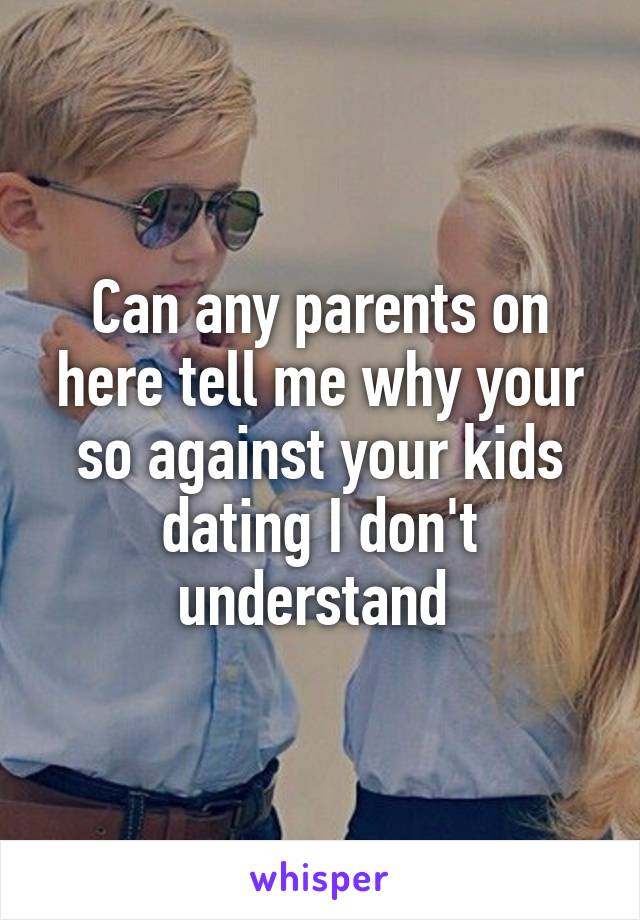 Can any parents on here tell me why your so against your kids dating I don't understand 