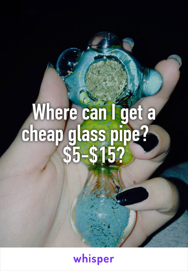 Where can I get a cheap glass pipe?     $5-$15?