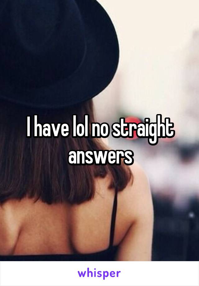 I have lol no straight answers