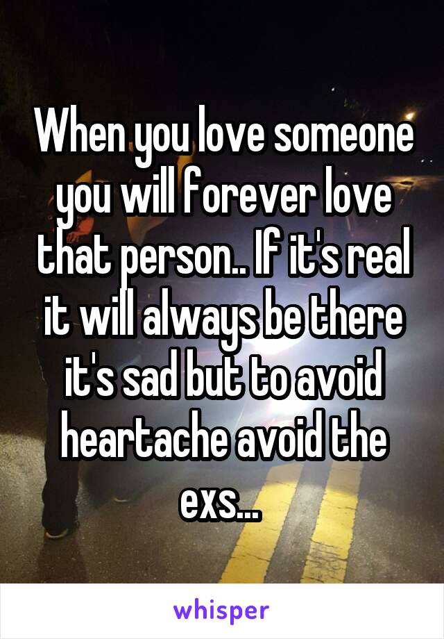 When you love someone you will forever love that person.. If it's real it will always be there it's sad but to avoid heartache avoid the exs... 