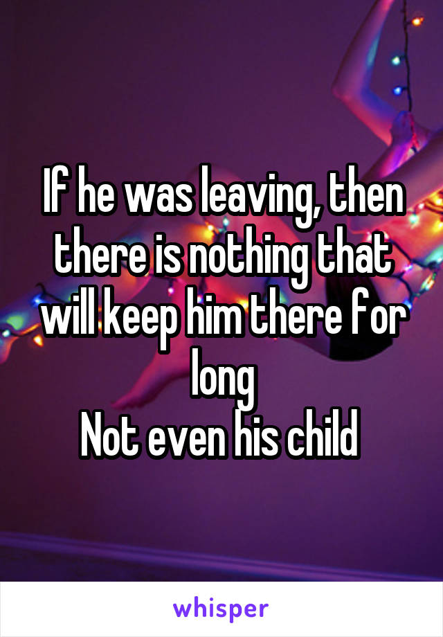 If he was leaving, then there is nothing that will keep him there for long
Not even his child 