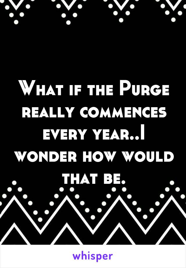 What if the Purge really commences every year..I wonder how would that be.