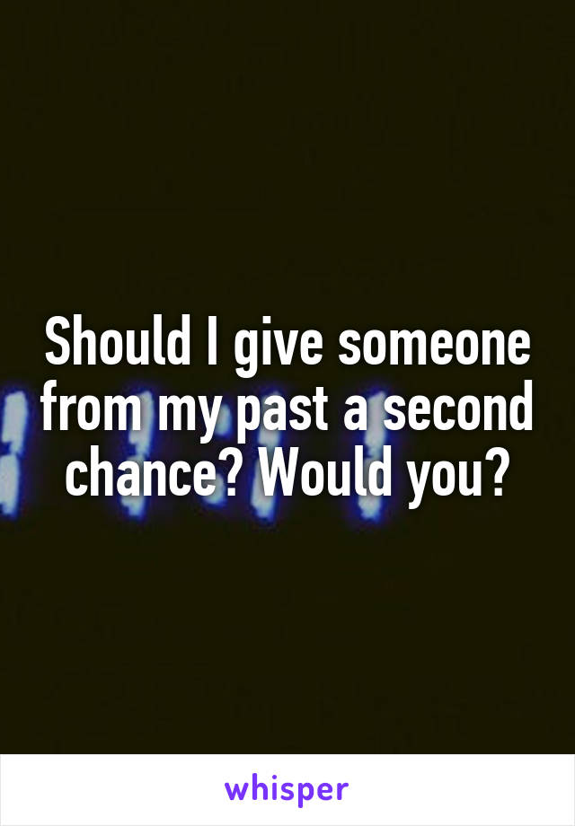 Should I give someone from my past a second chance? Would you?