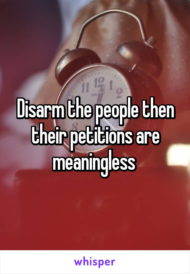 Disarm the people then their petitions are meaningless 