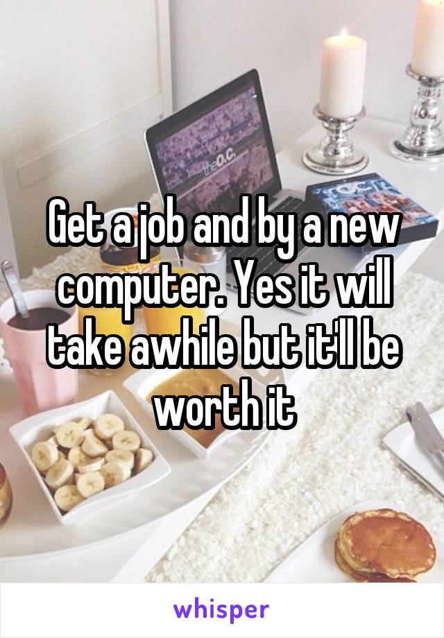 Get a job and by a new computer. Yes it will take awhile but it'll be worth it