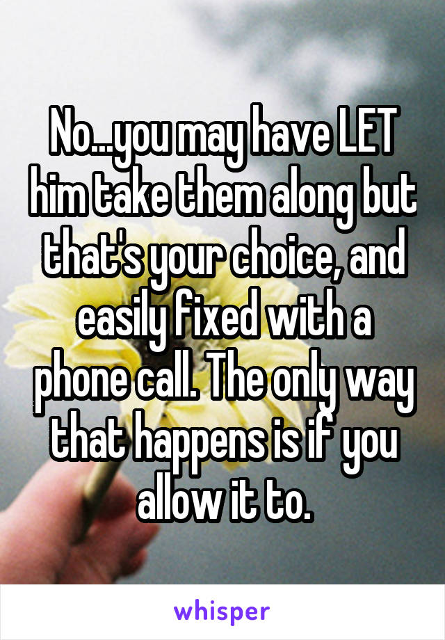 No...you may have LET him take them along but that's your choice, and easily fixed with a phone call. The only way that happens is if you allow it to.