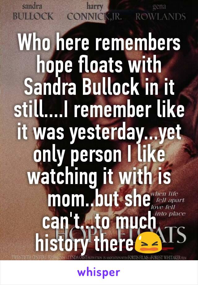 Who here remembers hope floats with Sandra Bullock in it still....I remember like it was yesterday...yet only person I like watching it with is mom..but she can't...to much history there😫