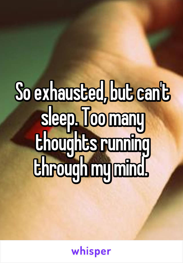 So exhausted, but can't sleep. Too many thoughts running through my mind. 