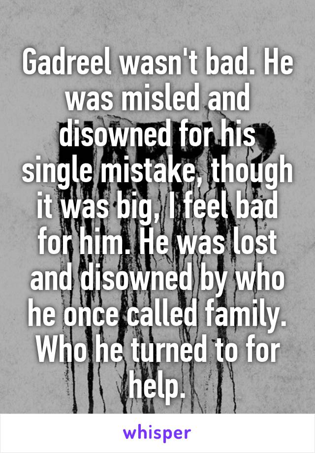 Gadreel wasn't bad. He was misled and disowned for his single mistake, though it was big, I feel bad for him. He was lost and disowned by who he once called family. Who he turned to for help.