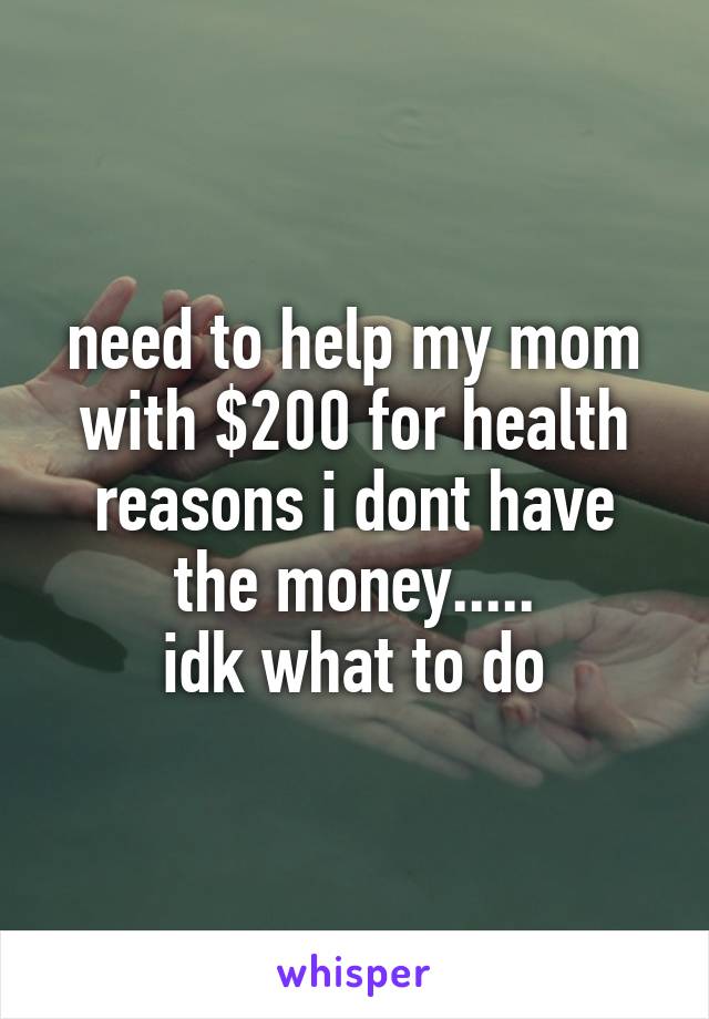 need to help my mom with $200 for health reasons i dont have the money.....
idk what to do