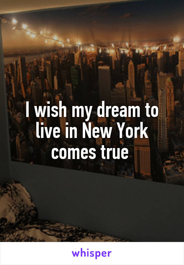 I wish my dream to live in New York comes true 