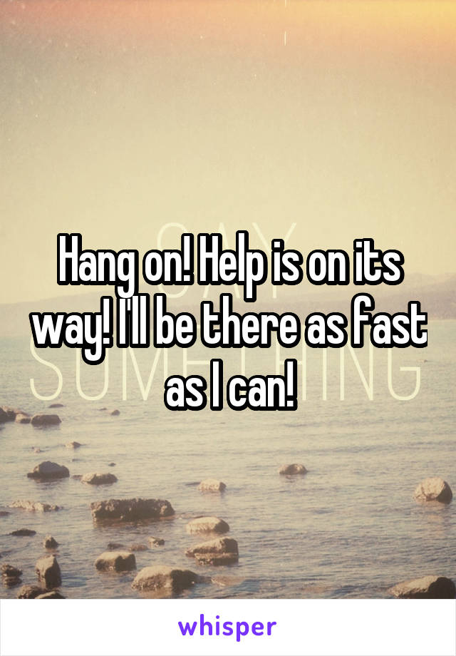 Hang on! Help is on its way! I'll be there as fast as I can!