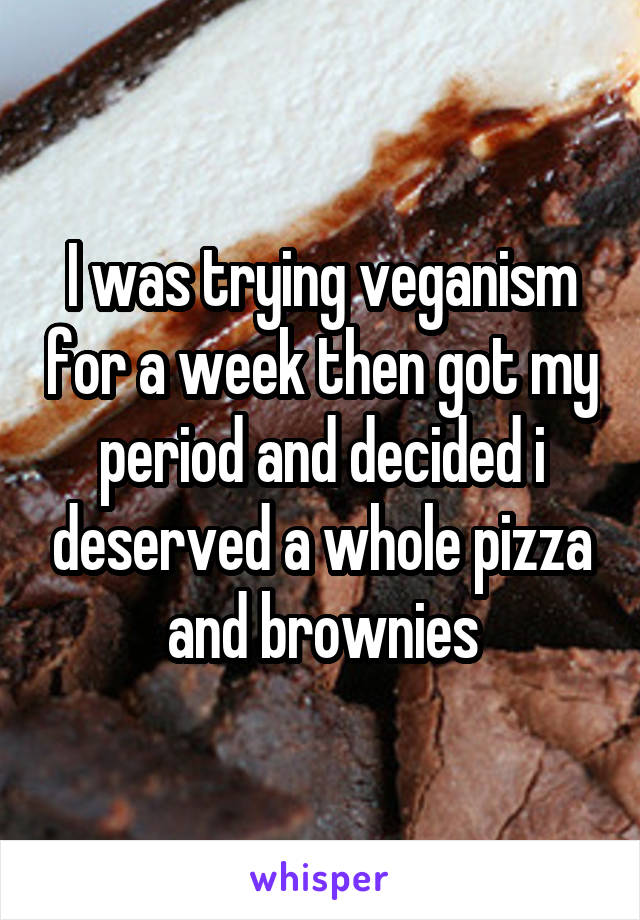 I was trying veganism for a week then got my period and decided i deserved a whole pizza and brownies