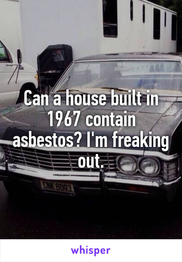 Can a house built in 1967 contain asbestos? I'm freaking out.