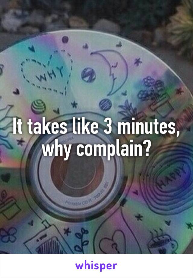 It takes like 3 minutes, why complain?