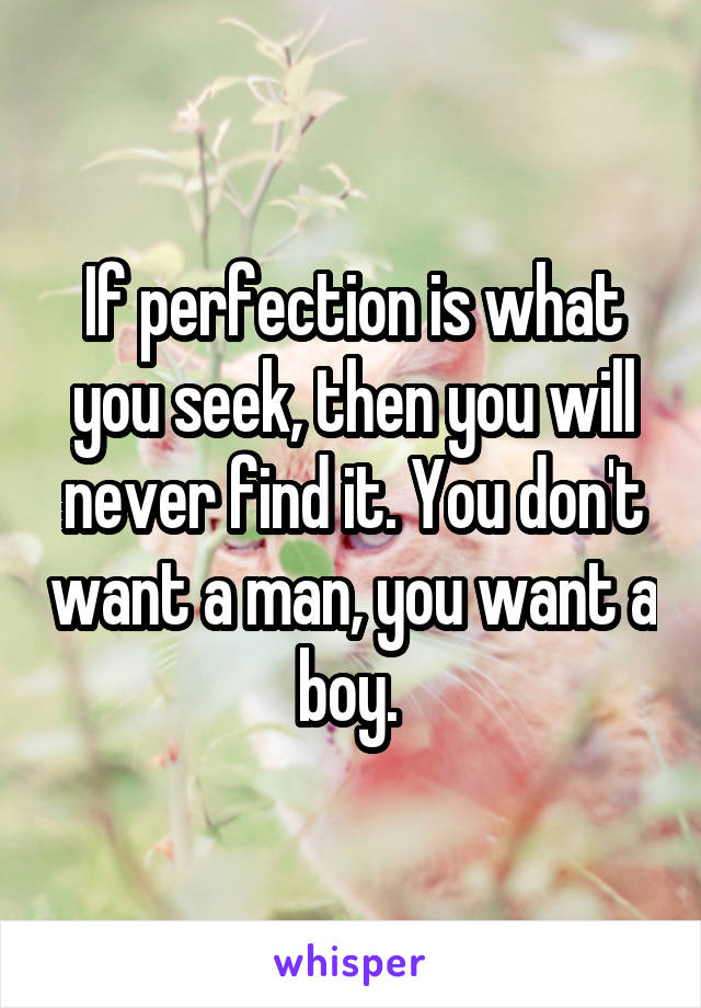 If perfection is what you seek, then you will never find it. You don't want a man, you want a boy. 