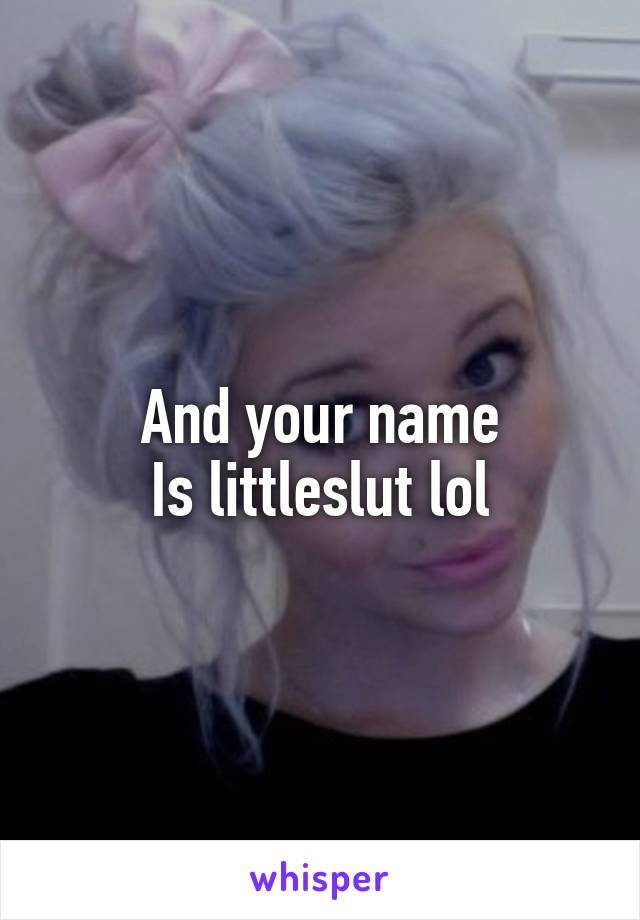 And your name
Is littleslut lol