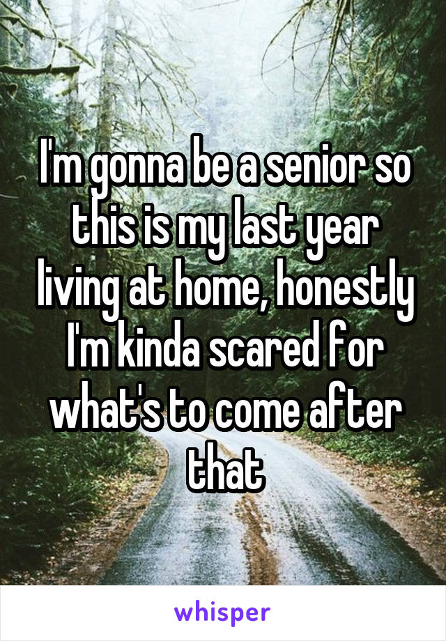 I'm gonna be a senior so this is my last year living at home, honestly I'm kinda scared for what's to come after that