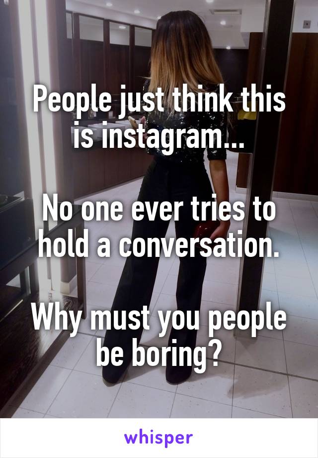 People just think this is instagram...

No one ever tries to hold a conversation.

Why must you people be boring?